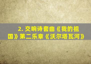 2. 交响诗套曲《我的祖国》第二乐章《沃尔塔瓦河》